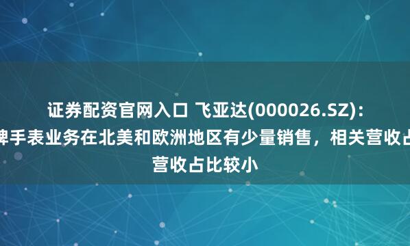 证券配资官网入口 飞亚达(000026.SZ)：自有品牌手表业务在北美和欧洲地区有少量销售，相关营收占比较小