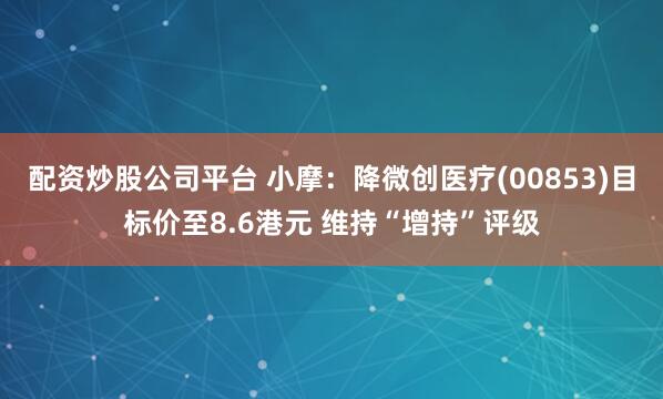配资炒股公司平台 小摩：降微创医疗(00853)目标价至8.6港元 维持“增持”评级