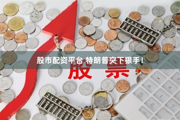 股市配资平台 特朗普突下狠手！