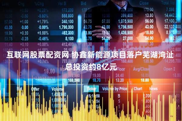 互联网股票配资网 协鑫新能源项目落户芜湖湾沚 总投资约8亿元