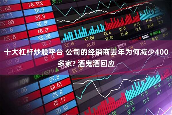 十大杠杆炒股平台 公司的经销商去年为何减少400多家? 酒鬼酒回应