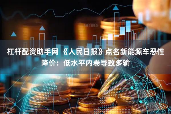 杠杆配资助手网 《人民日报》点名新能源车恶性降价：低水平内卷导致多输