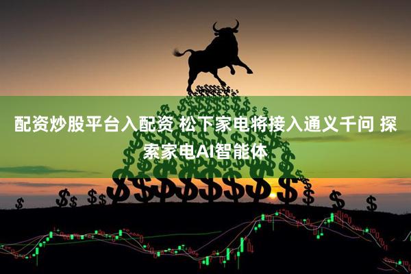 配资炒股平台入配资 松下家电将接入通义千问 探索家电AI智能体