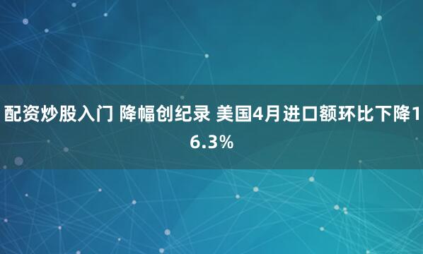 配资炒股入门 降幅创纪录 美国4月进口额环比下降16.3%