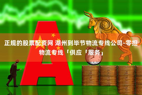 正规的股票配资网 湖州到毕节物流专线公司-零担物流专线「供应「服务」