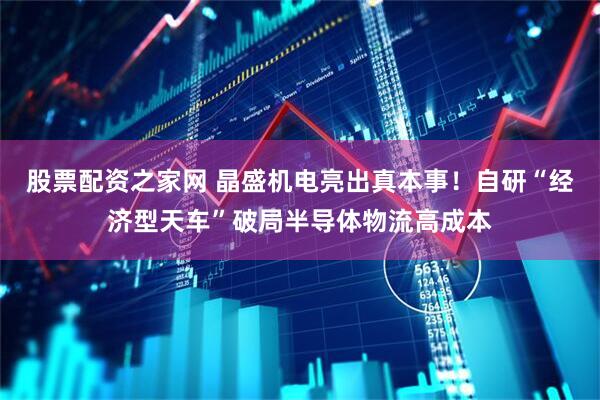 股票配资之家网 晶盛机电亮出真本事！自研“经济型天车”破局半导体物流高成本