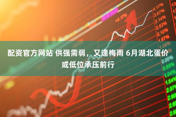 配资官方网站 供强需弱，又逢梅雨 6月湖北蛋价或低位承压前行
