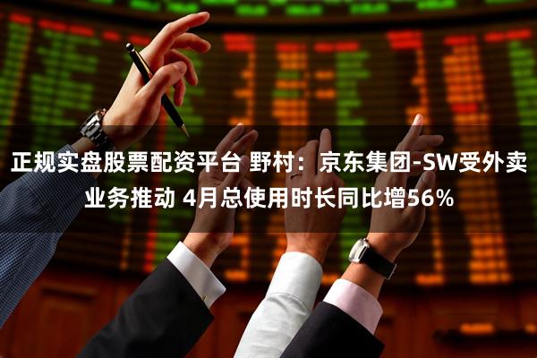 正规实盘股票配资平台 野村：京东集团-SW受外卖业务推动 4月总使用时长同比增56%