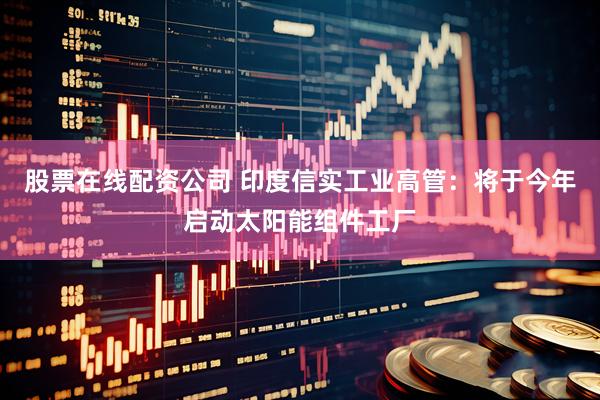 股票在线配资公司 印度信实工业高管：将于今年启动太阳能组件工厂