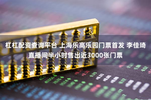 杠杠配资查询平台 上海乐高乐园门票首发 李佳琦直播间半小时售出近3000张门票
