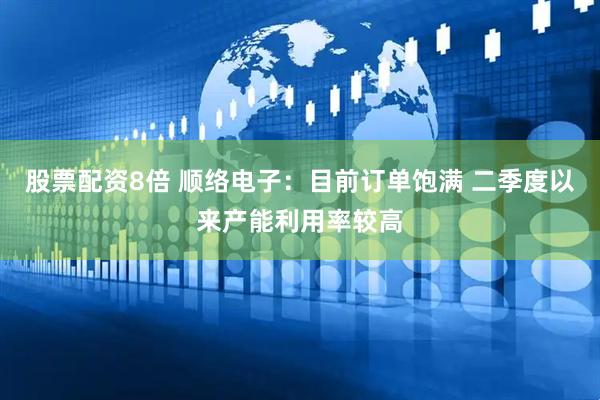 股票配资8倍 顺络电子：目前订单饱满 二季度以来产能利用率较高