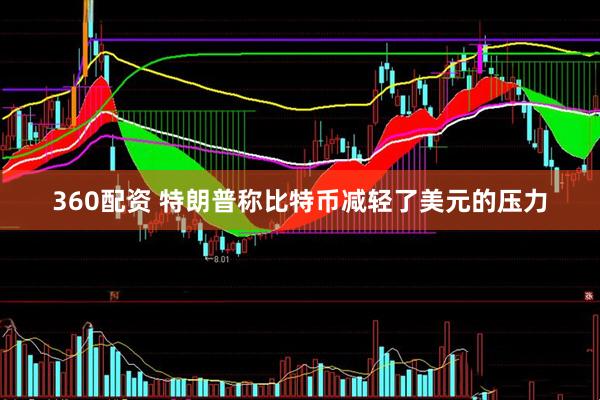 360配资 特朗普称比特币减轻了美元的压力