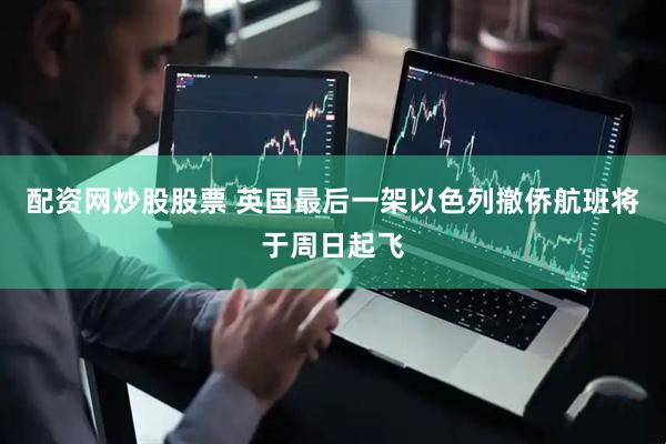 配资网炒股股票 英国最后一架以色列撤侨航班将于周日起飞