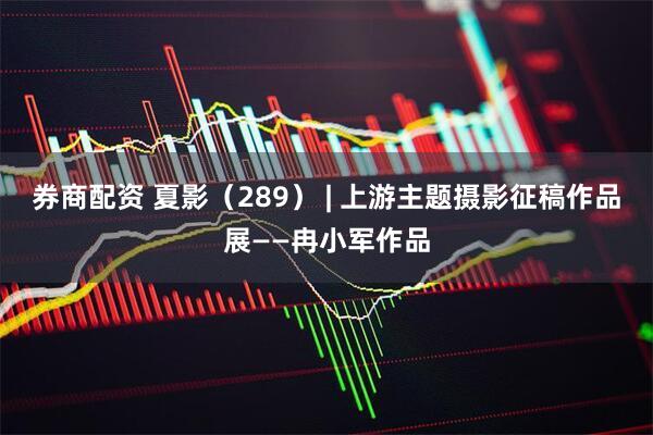 券商配资 夏影（289） | 上游主题摄影征稿作品展——冉小军作品