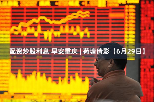 配资炒股利息 早安重庆 | 荷塘倩影【6月29日】